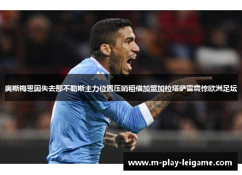 奥斯梅恩因失去那不勒斯主力位置压哨租借加盟加拉塔萨雷震惊欧洲足坛 奥斯梅恩因失去那不勒斯主力位置压哨租借加盟加拉塔萨雷震惊欧洲足坛