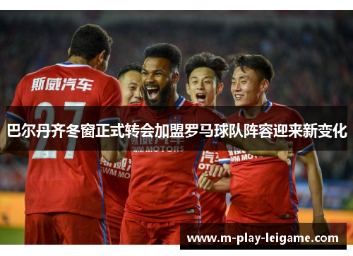 巴尔丹齐冬窗正式转会加盟罗马球队阵容迎来新变化