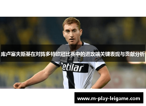 库卢塞夫斯基在对阵多特欧冠比赛中的进攻端关键表现与贡献分析 库卢塞夫斯基在对阵多特欧冠比赛中的进攻端关键表现与贡献分析