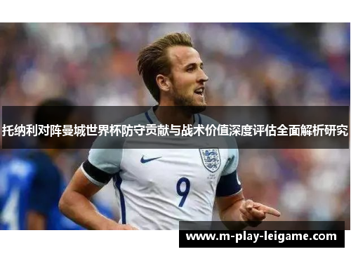 托纳利对阵曼城世界杯防守贡献与战术价值深度评估全面解析研究