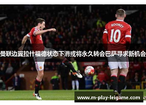 曼联边翼拉什福德状态下滑或将永久转会巴萨寻求新机会