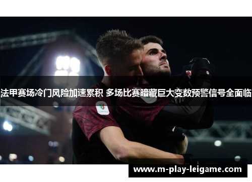法甲赛场冷门风险加速累积 多场比赛暗藏巨大变数预警信号全面临