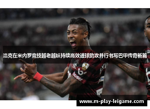 浩克在米内罗竞技越老越妖持续高效进球助攻并行书写巴甲传奇新篇
