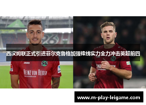 西汉姆联正式引进菲尔克鲁格加强锋线实力全力冲击英超前四 西汉姆联正式引进菲尔克鲁格加强锋线实力全力冲击英超前四