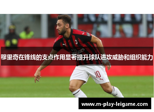 穆里奇在锋线的支点作用显著提升球队进攻威胁和组织能力 穆里奇在锋线的支点作用显著提升球队进攻威胁和组织能力